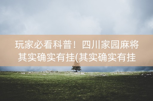 玩家必看科普！四川家园麻将其实确实有挂(其实确实有挂)