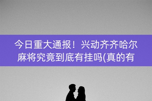 今日重大通报！兴动齐齐哈尔麻将究竟到底有挂吗(真的有挂确实有挂)