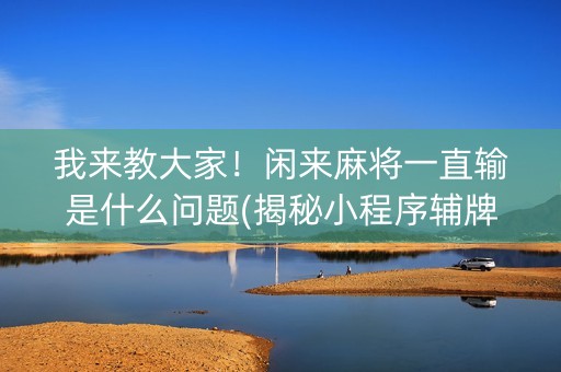 我来教大家！闲来麻将一直输是什么问题(揭秘小程序辅牌器)