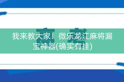 我来教大家！微乐龙江麻将漏宝神器(确实有挂)