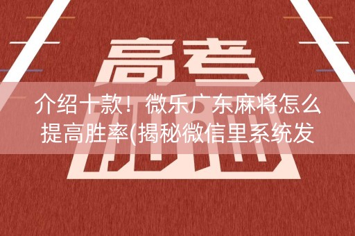 介绍十款！微乐广东麻将怎么提高胜率(揭秘微信里系统发好牌)