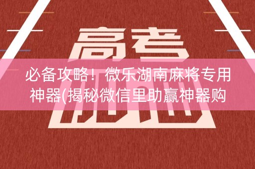 必备攻略！微乐湖南麻将专用神器(揭秘微信里助赢神器购买)