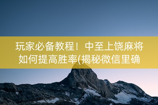 玩家必备教程！中至上饶麻将如何提高胜率(揭秘微信里确实有猫腻)