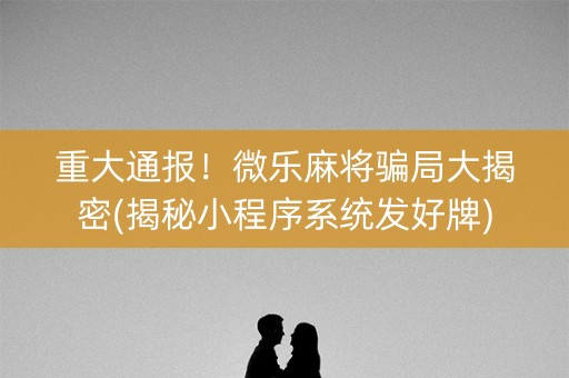 重大通报！微乐麻将骗局大揭密(揭秘小程序系统发好牌)