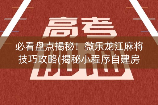 必看盘点揭秘！微乐龙江麻将技巧攻略(揭秘小程序自建房怎么赢)