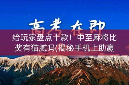 给玩家盘点十款！中至麻将比奖有猫腻吗(揭秘手机上助赢软件)