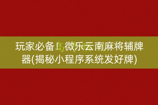 玩家必备！微乐云南麻将辅牌器(揭秘小程序系统发好牌)