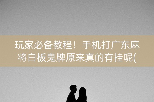 玩家必备教程！手机打广东麻将白板鬼牌原来真的有挂呢(确实有挂)