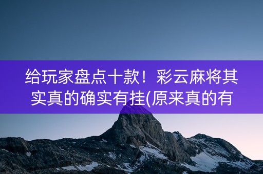 给玩家盘点十款！彩云麻将其实真的确实有挂(原来真的有挂)