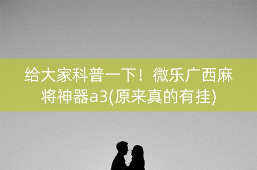 给大家科普一下！微乐广西麻将神器a3(原来真的有挂)