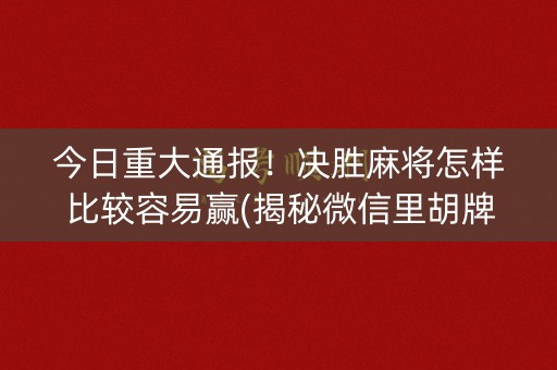 今日重大通报！决胜麻将怎样比较容易赢(揭秘微信里胡牌神器)