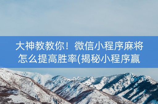 大神教教你！微信小程序麻将怎么提高胜率(揭秘小程序赢牌的技巧)