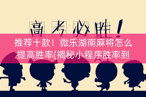 推荐十款！微乐湖南麻将怎么提高胜率(揭秘小程序胜率到哪调)
