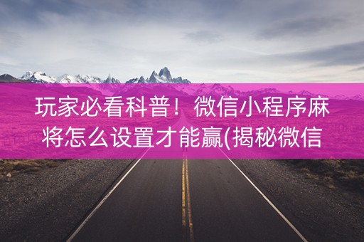 玩家必看科普！微信小程序麻将怎么设置才能赢(揭秘微信里助赢神器)