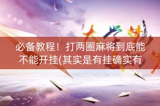 必备教程！打两圈麻将到底能不能开挂(其实是有挂确实有挂)