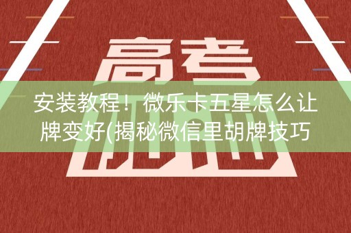 安装教程！微乐卡五星怎么让牌变好(揭秘微信里胡牌技巧)
