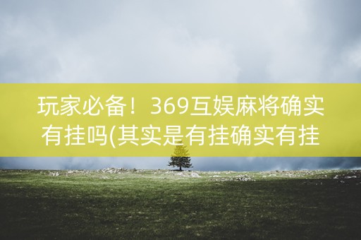 玩家必备！369互娱麻将确实有挂吗(其实是有挂确实有挂)