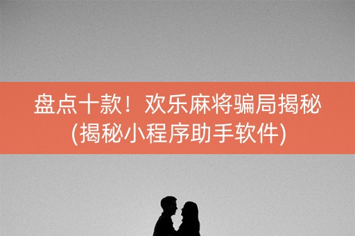 盘点十款！欢乐麻将骗局揭秘(揭秘小程序助手软件)