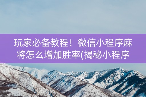 玩家必备教程！微信小程序麻将怎么增加胜率(揭秘小程序怎么容易赢)
