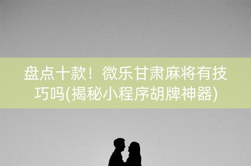 盘点十款！微乐甘肃麻将有技巧吗(揭秘小程序胡牌神器)