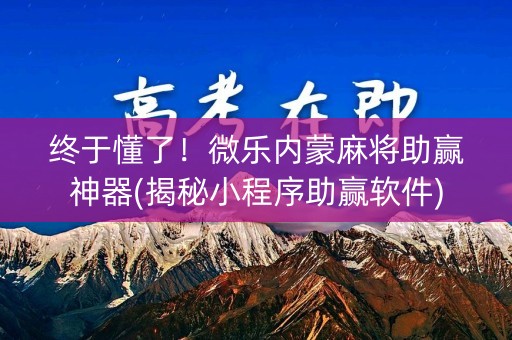 终于懂了！微乐内蒙麻将助赢神器(揭秘小程序助赢软件)