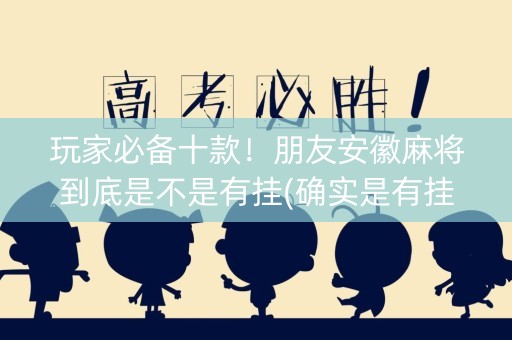 玩家必备十款！朋友安徽麻将到底是不是有挂(确实是有挂)