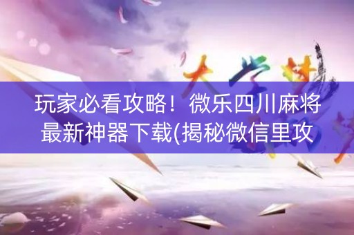 玩家必看攻略！微乐四川麻将最新神器下载(揭秘微信里攻略插件)