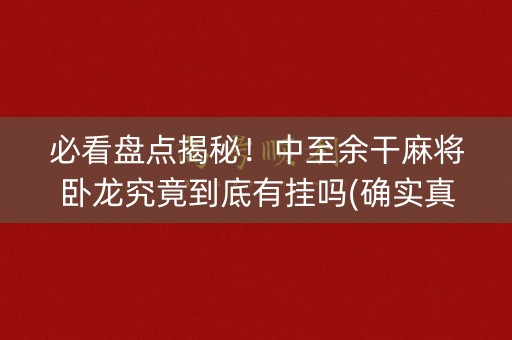 必看盘点揭秘！中至余干麻将卧龙究竟到底有挂吗(确实真有挂)