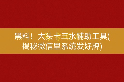 黑料！大头十三水辅助工具(揭秘微信里系统发好牌)