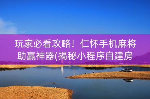 玩家必看攻略！仁怀手机麻将助赢神器(揭秘小程序自建房怎么赢)