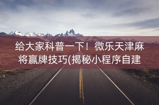 给大家科普一下！微乐天津麻将赢牌技巧(揭秘小程序自建房怎么赢)
