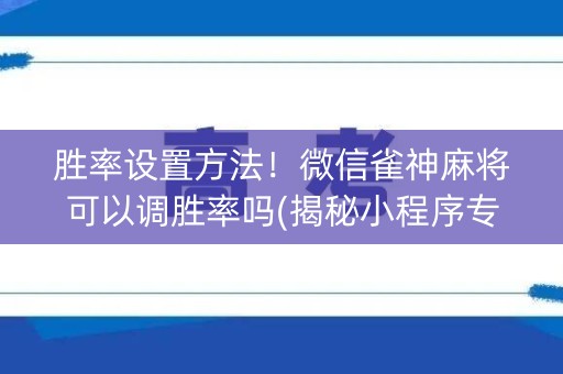 胜率设置方法！微信雀神麻将可以调胜率吗(揭秘小程序专用神器下载)