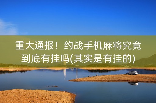 重大通报！约战手机麻将究竟到底有挂吗(其实是有挂的)