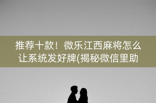 推荐十款！微乐江西麻将怎么让系统发好牌(揭秘微信里助赢软件)