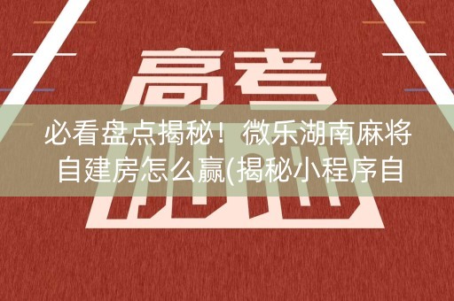 必看盘点揭秘！微乐湖南麻将自建房怎么赢(揭秘小程序自建房怎么赢)