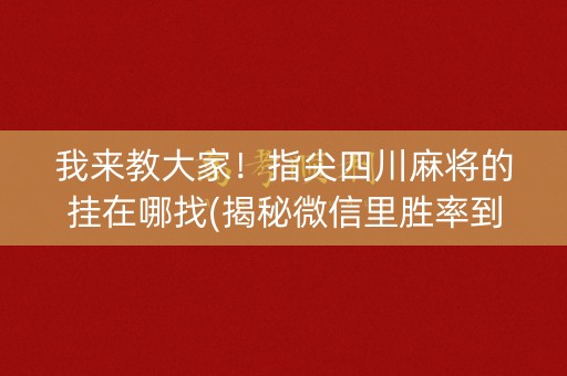我来教大家！指尖四川麻将的挂在哪找(揭秘微信里胜率到哪调)