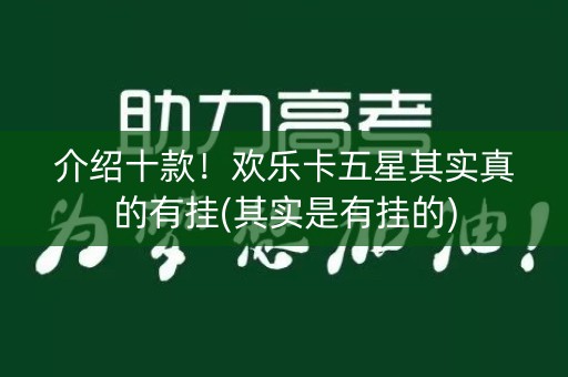 介绍十款！欢乐卡五星其实真的有挂(其实是有挂的)