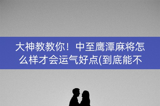 大神教教你！中至鹰潭麻将怎么样才会运气好点(到底能不能开挂)