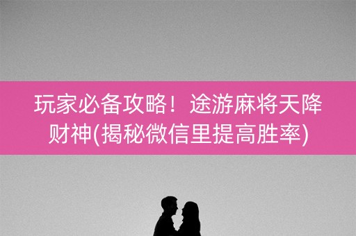 玩家必备攻略！途游麻将天降财神(揭秘微信里提高胜率)
