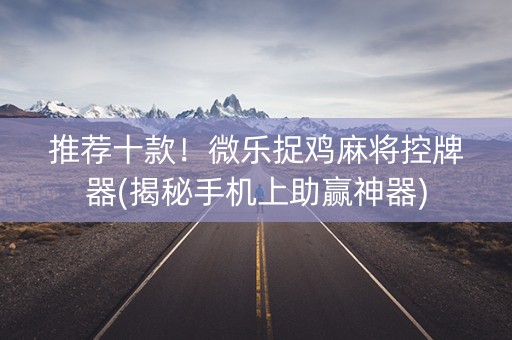 推荐十款！微乐捉鸡麻将控牌器(揭秘手机上助赢神器)