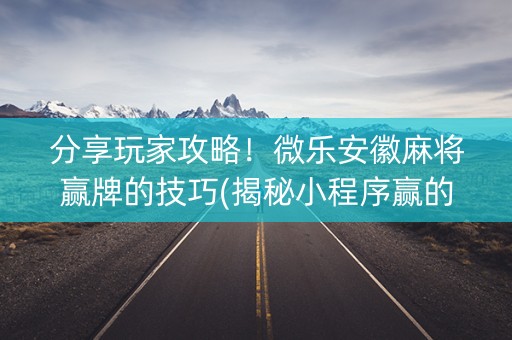 分享玩家攻略！微乐安徽麻将赢牌的技巧(揭秘小程序赢的秘诀)