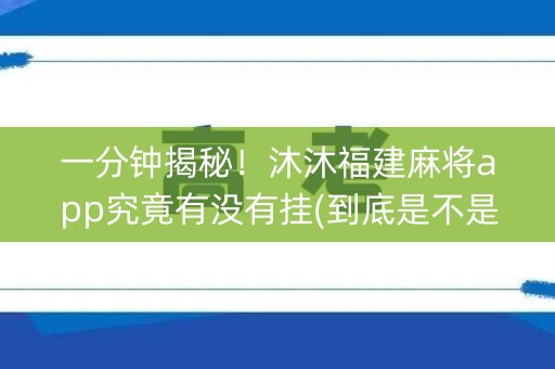 一分钟揭秘！沐沐福建麻将app究竟有没有挂(到底是不是有挂)