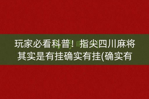 玩家必看科普！指尖四川麻将其实是有挂确实有挂(确实有挂)