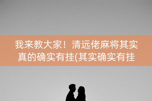 我来教大家！清远佬麻将其实真的确实有挂(其实确实有挂)