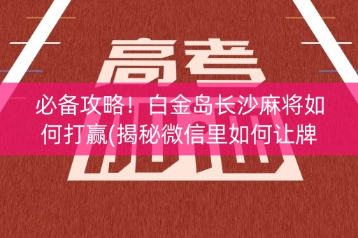 必备攻略！白金岛长沙麻将如何打赢(揭秘微信里如何让牌变好)