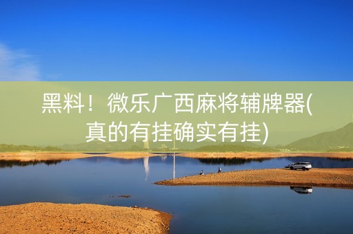 黑料！微乐广西麻将辅牌器(真的有挂确实有挂)