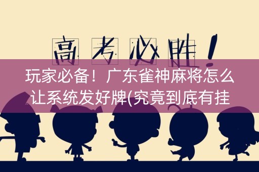 玩家必备！广东雀神麻将怎么让系统发好牌(究竟到底有挂吗)