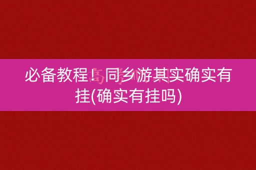 必备教程！同乡游其实确实有挂(确实有挂吗)