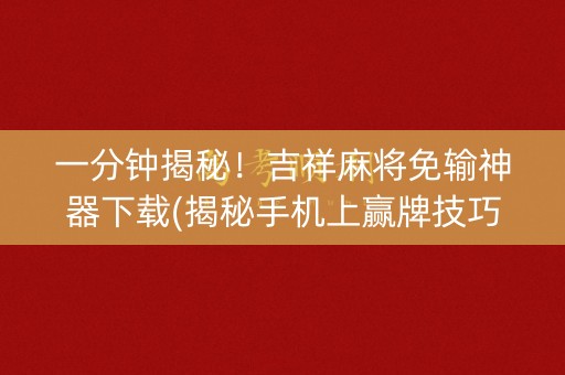 一分钟揭秘！吉祥麻将免输神器下载(揭秘手机上赢牌技巧)