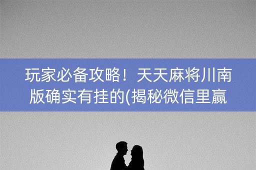 玩家必备攻略！天天麻将川南版确实有挂的(揭秘微信里赢的诀窍)